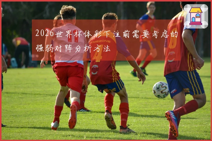 2026世界杯体彩下注前需要考虑的强弱对阵分析方法
