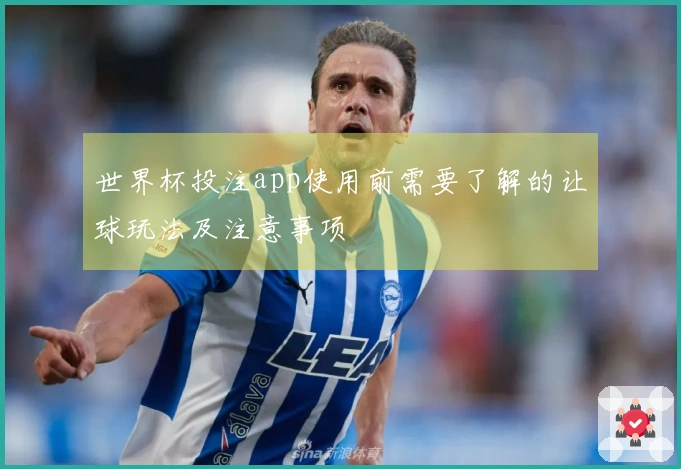 世界杯投注app使用前需要了解的让球玩法及注意事项